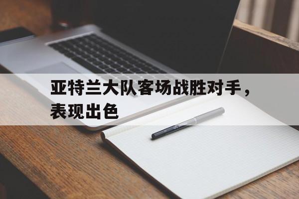 亚特兰大队客场战胜对手，表现出色