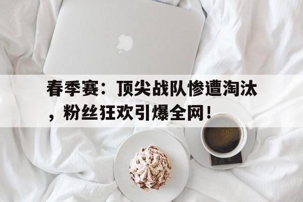 春季赛：顶尖战队惨遭淘汰，粉丝狂欢引爆全网！