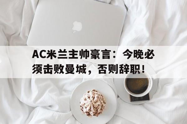 AC米兰主帅豪言：今晚必须击败曼城，否则辞职！终于有钱了! 主帅续约新援补强的ac米兰热闹重建中
